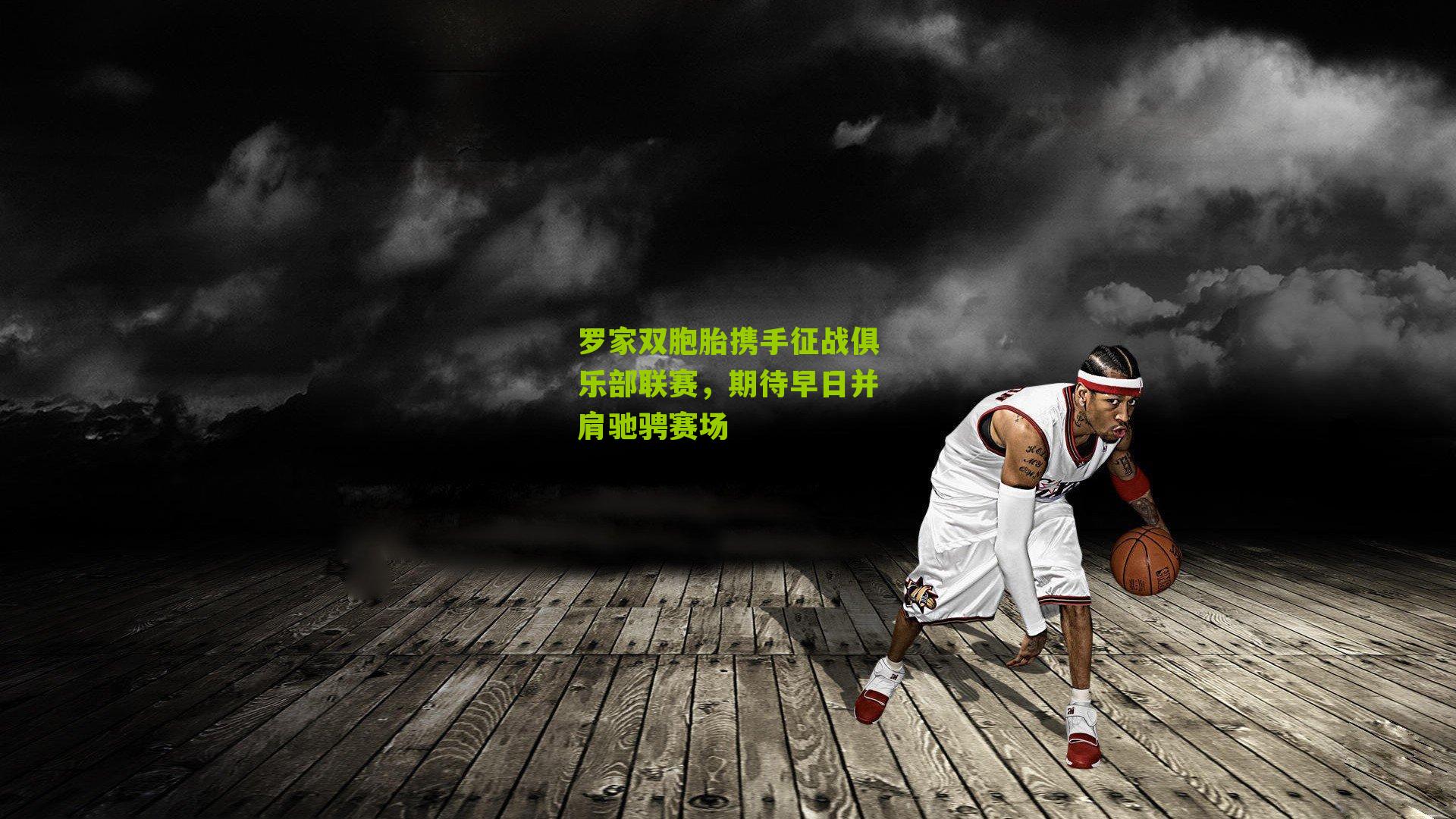 罗家双胞胎携手征战俱乐部联赛,期待早日并肩驰骋赛场