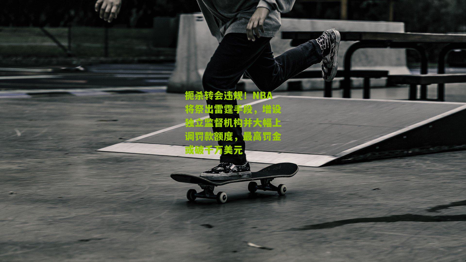 扼杀转会违规!NBA将祭出雷霆手段,增设独立监督机构并大幅上调罚款额度,最高罚金或破千万美元