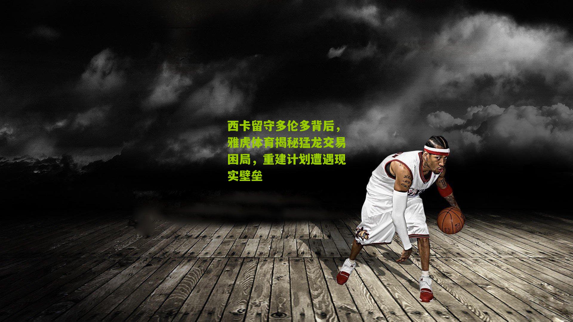 西卡留守多伦多背后,雅虎体育揭秘猛龙交易困局,重建计划遭遇现实壁垒
