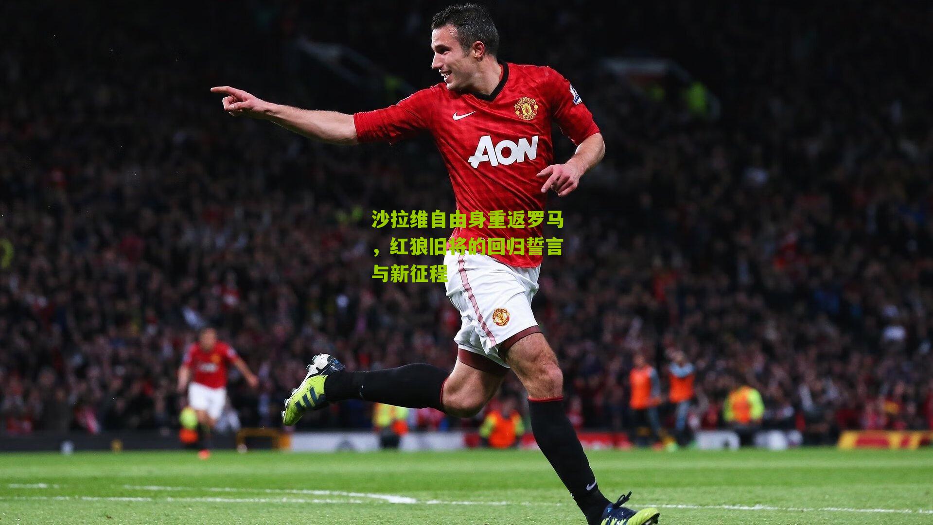 沙拉维自由身重返罗马，红狼旧将的回归誓言与新征程