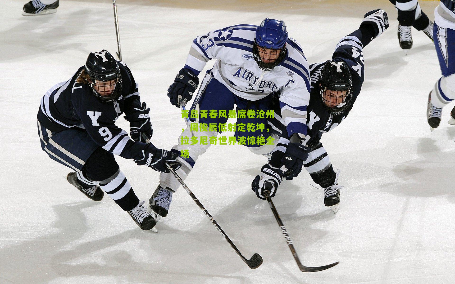 青岛青春风暴席卷沧州，周俊辰低射定乾坤，拉多尼奇世界波惊艳全场