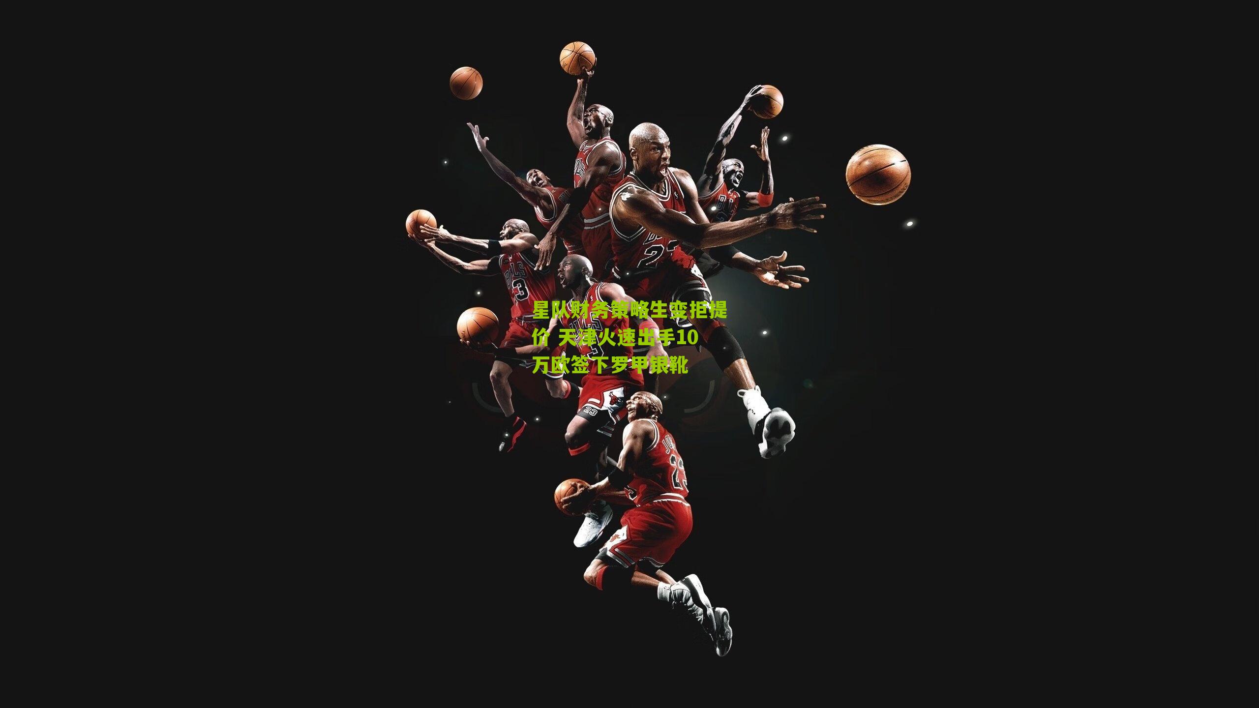 星队财务策略生变拒提价 天津火速出手10万欧签下罗甲银靴