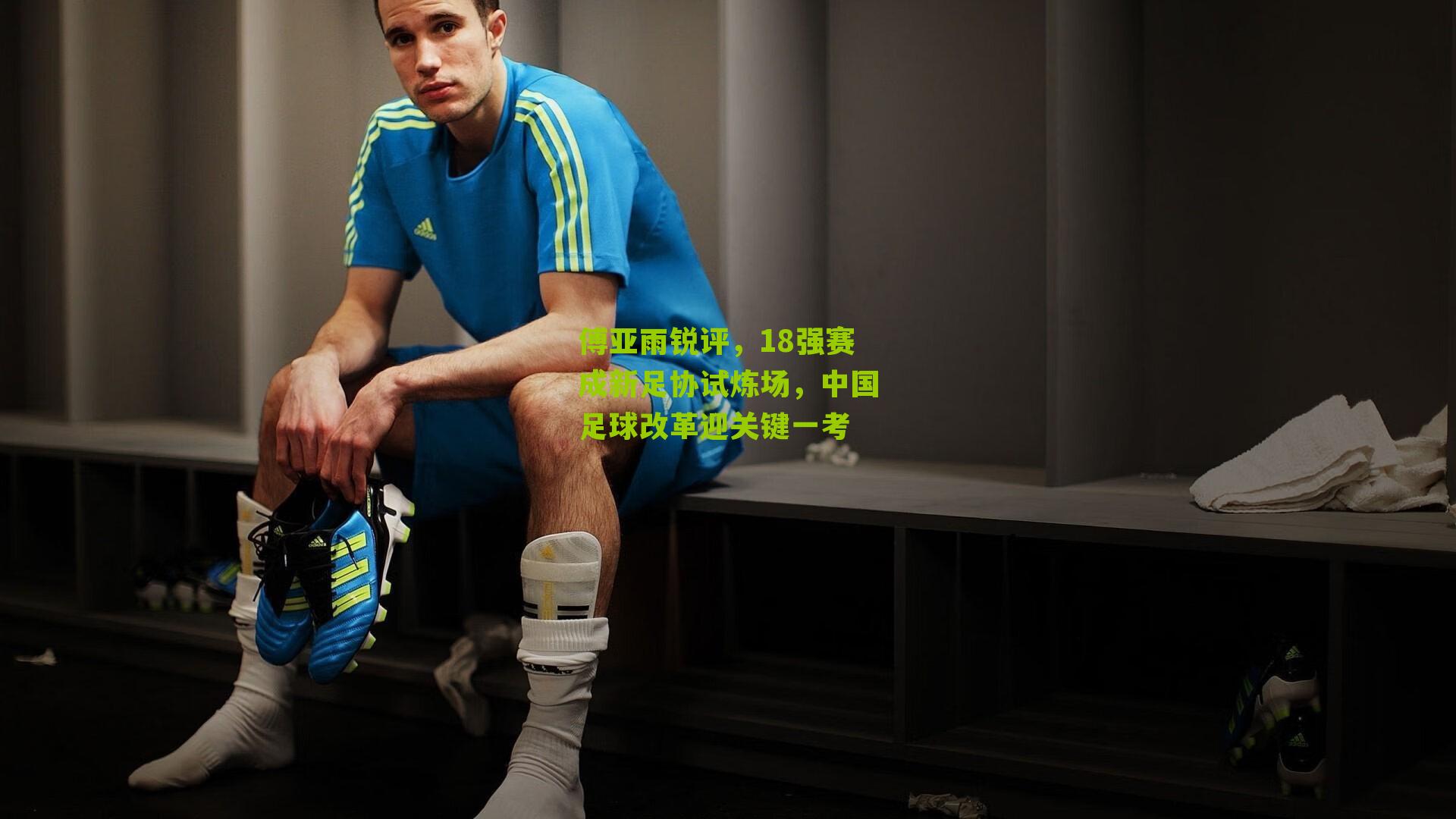 傅亚雨锐评，18强赛成新足协试炼场，中国足球改革迎关键一考