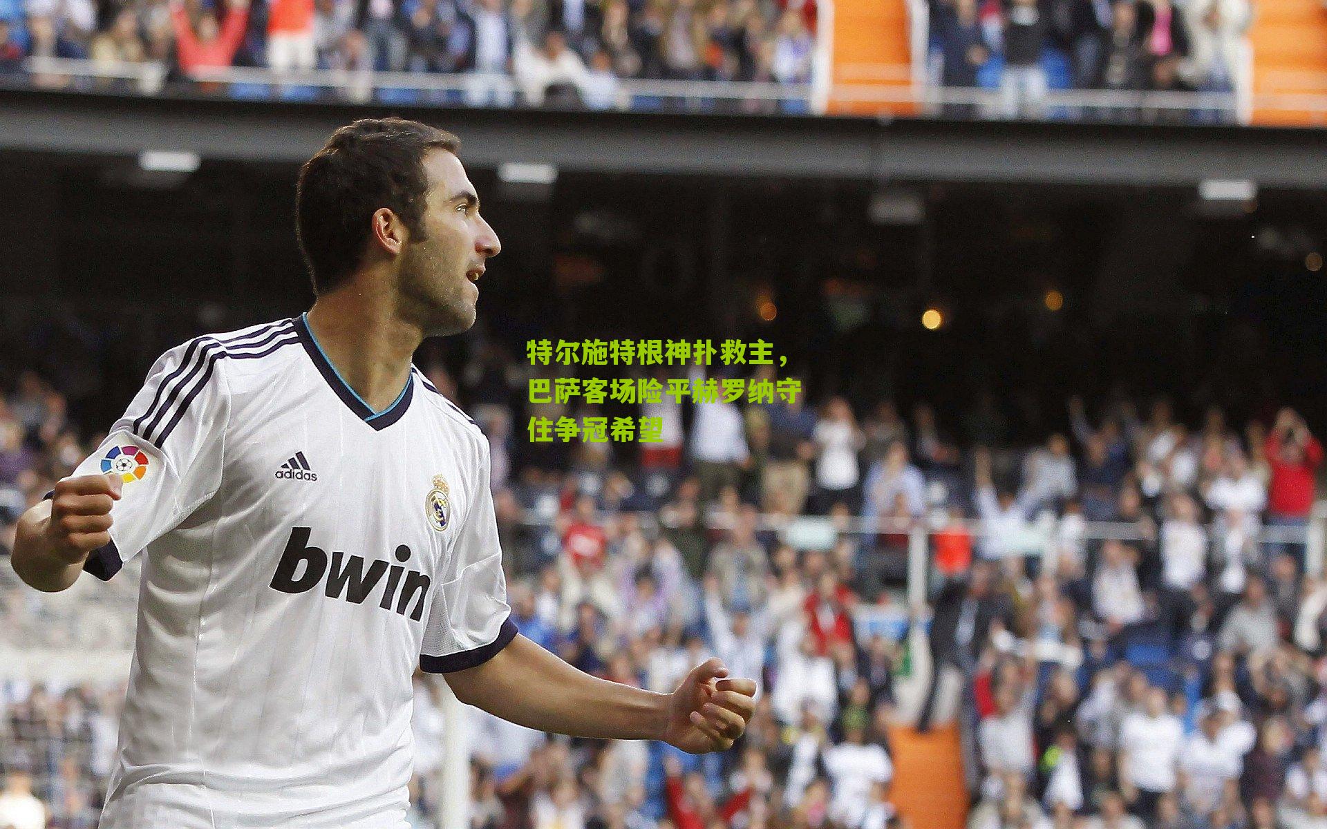 特尔施特根神扑救主，巴萨客场险平赫罗纳守住争冠希望