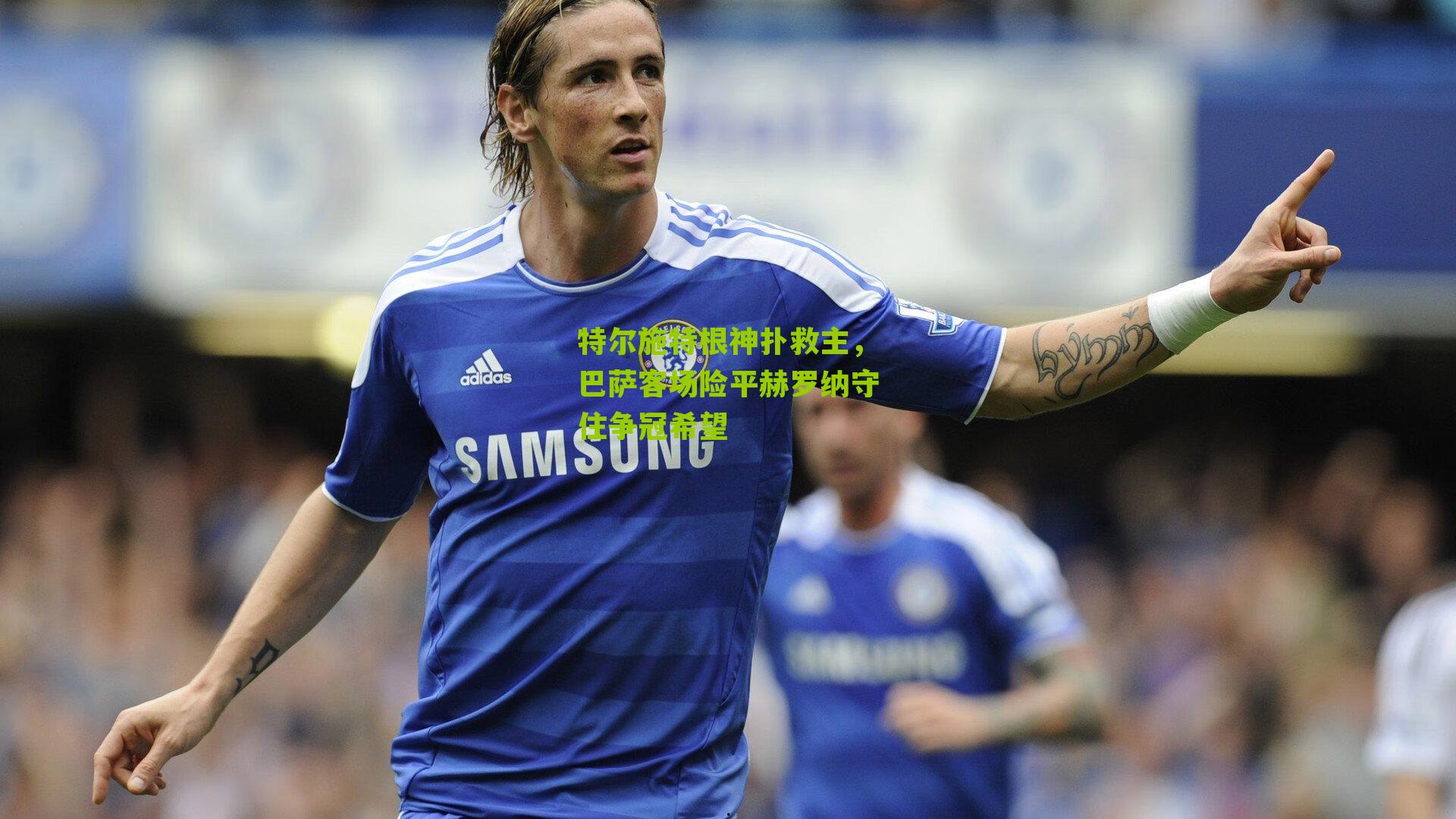 特尔施特根神扑救主，巴萨客场险平赫罗纳守住争冠希望